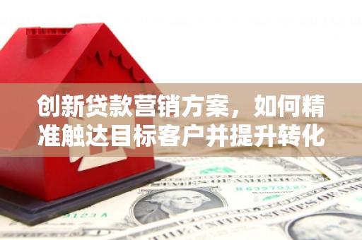 宣城创新贷款营销方案，如何精准触达目标客户并提升转化率