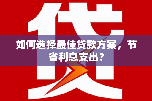 宣城如何选择最佳贷款方案，节省利息支出？