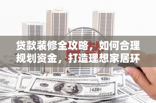 宣城贷款装修全攻略，如何合理规划资金，打造理想家居环境