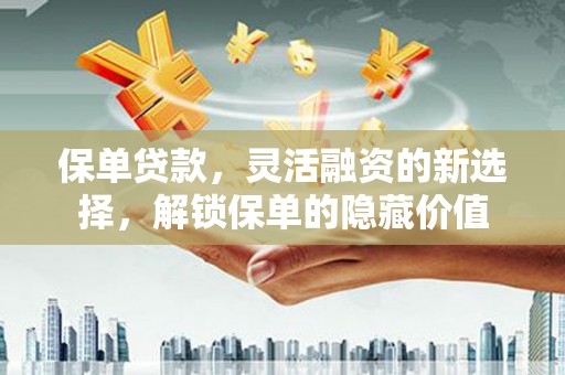 宣城保单贷款，灵活融资的新选择，解锁保单的隐藏价值