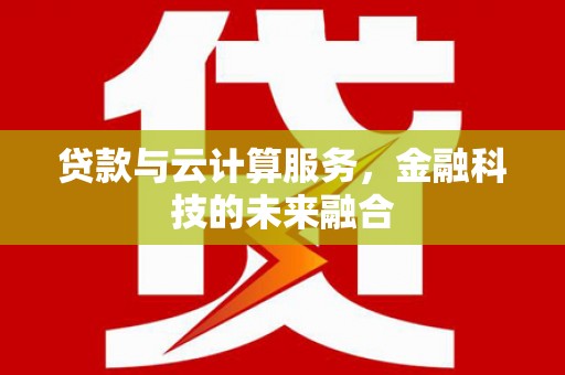 宣城贷款与云计算服务，金融科技的未来融合
