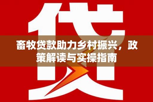 宣城畜牧贷款助力乡村振兴，政策解读与实操指南