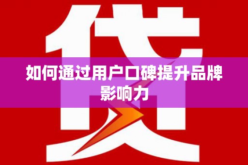 宣城如何通过用户口碑提升品牌影响力