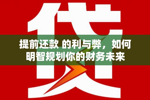 宣城提前还款 的利与弊，如何明智规划你的财务未来