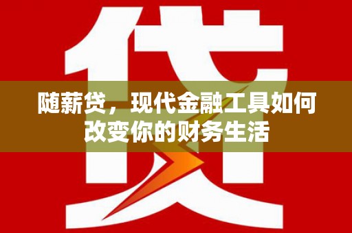 宣城随薪贷，现代金融工具如何改变你的财务生活
