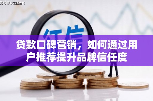 宣城贷款口碑营销，如何通过用户推荐提升品牌信任度