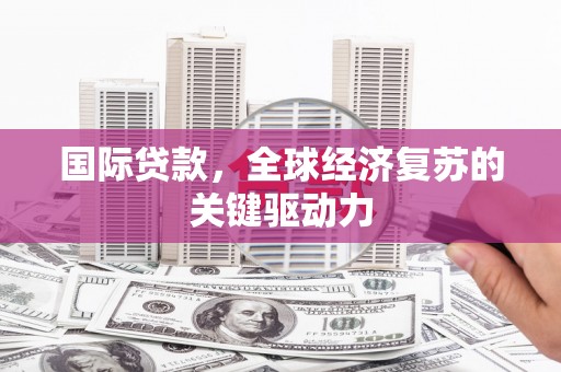 宣城国际贷款，全球经济复苏的关键驱动力