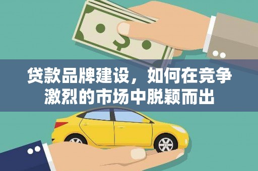 宣城贷款品牌建设，如何在竞争激烈的市场中脱颖而出