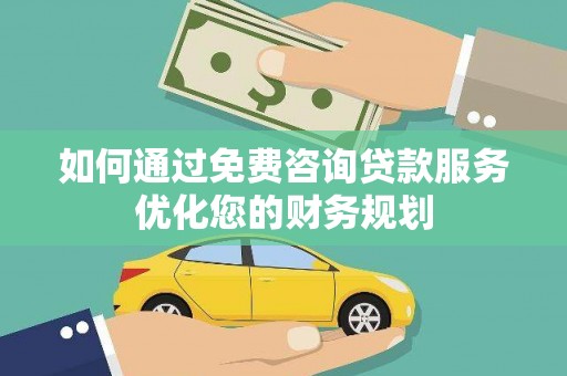 宣城如何通过免费咨询贷款服务优化您的财务规划