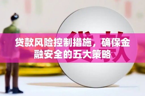 宣城贷款风险控制措施，确保金融安全的五大策略