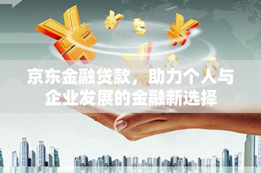 宣城京东金融贷款，助力个人与企业发展的金融新选择