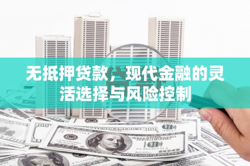 宣城无抵押贷款，现代金融的灵活选择与风险控制