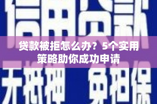 宣城贷款被拒怎么办？5个实用策略助你成功申请