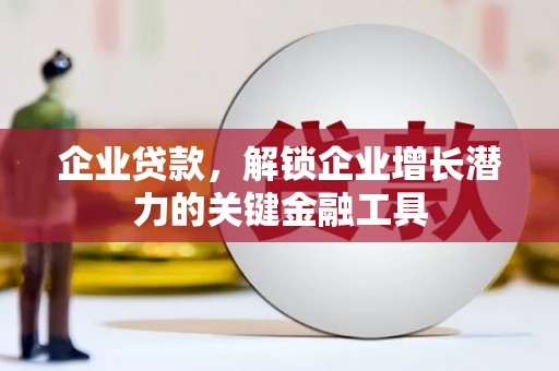 宣城企业贷款，解锁企业增长潜力的关键金融工具