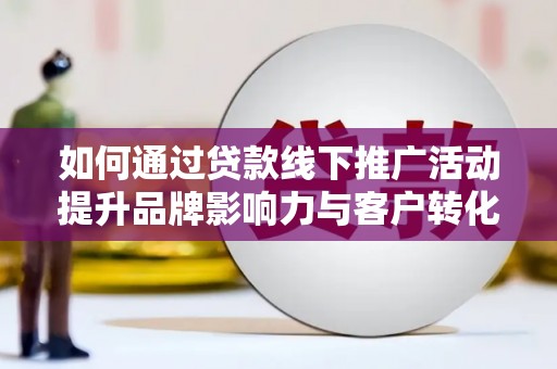 宣城如何通过贷款线下推广活动提升品牌影响力与客户转化率