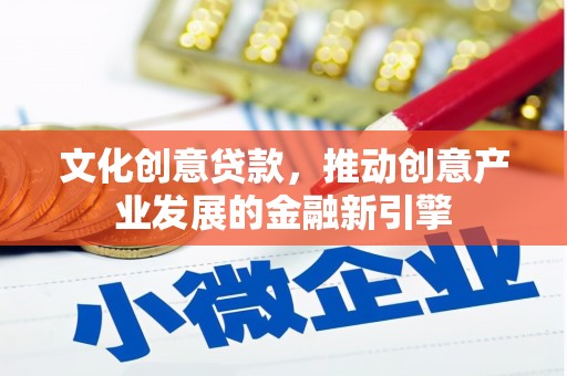 宣城文化创意贷款，推动创意产业发展的金融新引擎