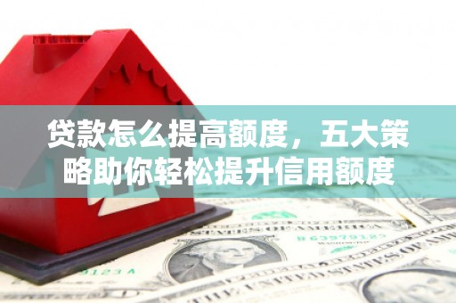 宣城贷款怎么提高额度，五大策略助你轻松提升信用额度