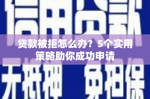 宣城贷款被拒怎么办？5个实用策略助你成功申请