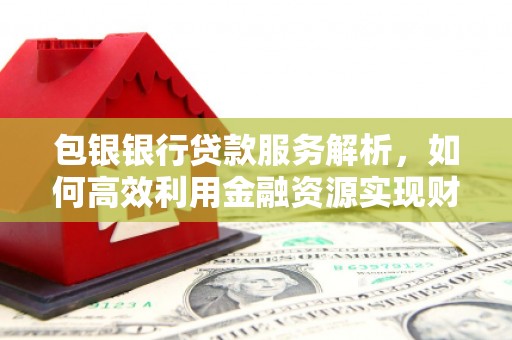 宣城包银银行贷款服务解析，如何高效利用金融资源实现财富增长