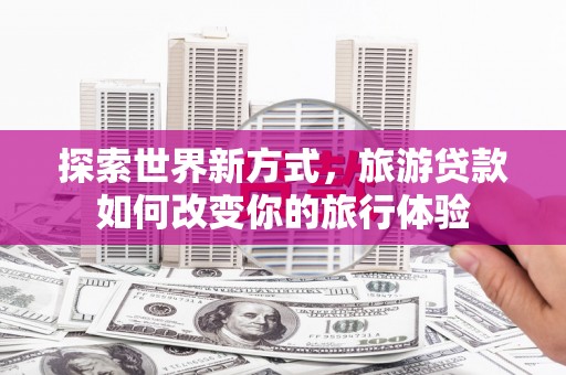 宣城探索世界新方式，旅游贷款如何改变你的旅行体验
