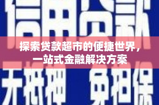 宣城探索贷款超市的便捷世界，一站式金融解决方案