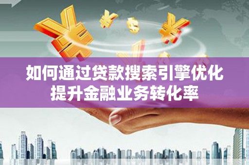 宣城如何通过贷款搜索引擎优化提升金融业务转化率