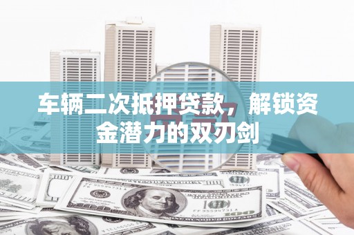 宣城车辆二次抵押贷款，解锁资金潜力的双刃剑