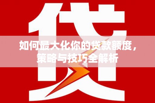 宣城如何最大化你的贷款额度，策略与技巧全解析