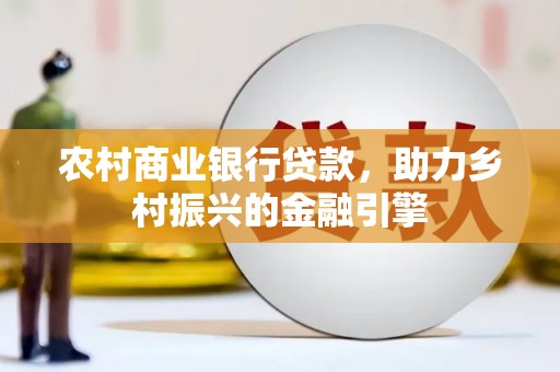 宣城农村商业银行贷款，助力乡村振兴的金融引擎