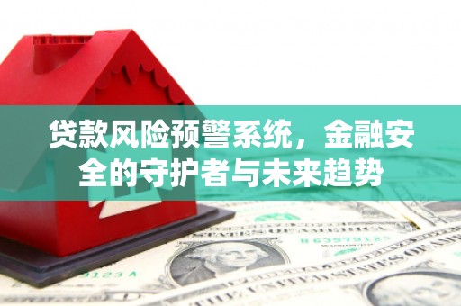 宣城贷款风险预警系统，金融安全的守护者与未来趋势