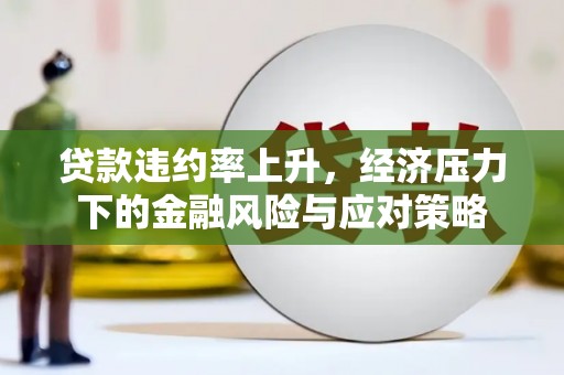 宣城贷款违约率上升，经济压力下的金融风险与应对策略