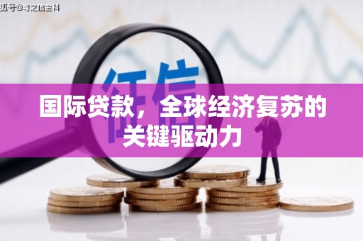 宣城国际贷款，全球经济复苏的关键驱动力