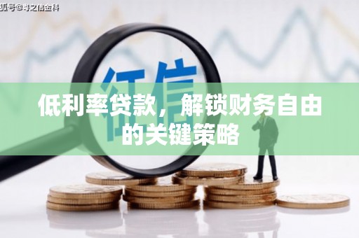 宣城低利率贷款，解锁财务自由的关键策略