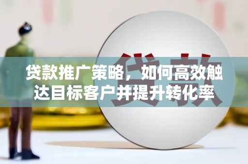 宣城贷款推广策略，如何高效触达目标客户并提升转化率