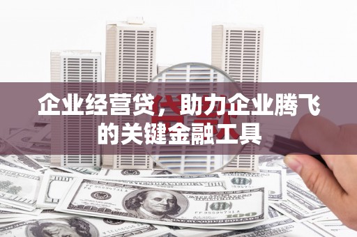 宣城企业经营贷，助力企业腾飞的关键金融工具