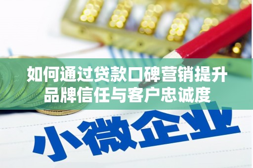 宣城如何通过贷款口碑营销提升品牌信任与客户忠诚度