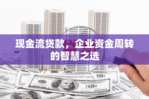 宣城现金流贷款，企业资金周转的智慧之选