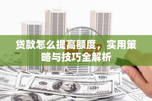 宣城贷款怎么提高额度，实用策略与技巧全解析