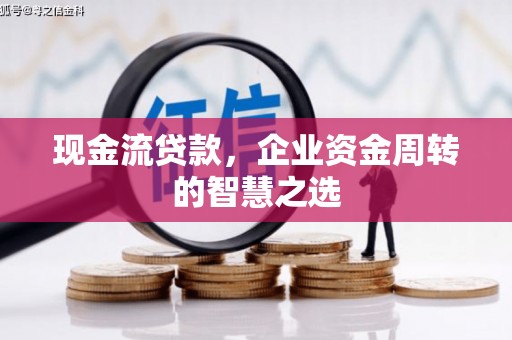 宣城现金流贷款，企业资金周转的智慧之选