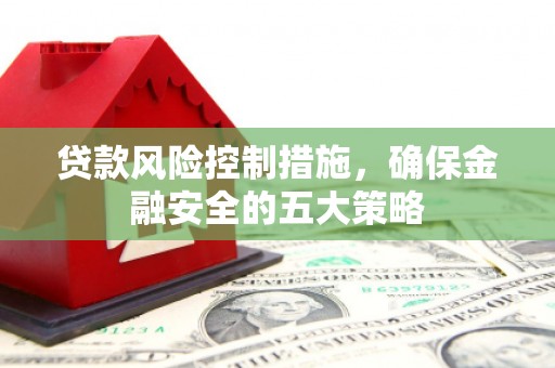 宣城贷款风险控制措施，确保金融安全的五大策略