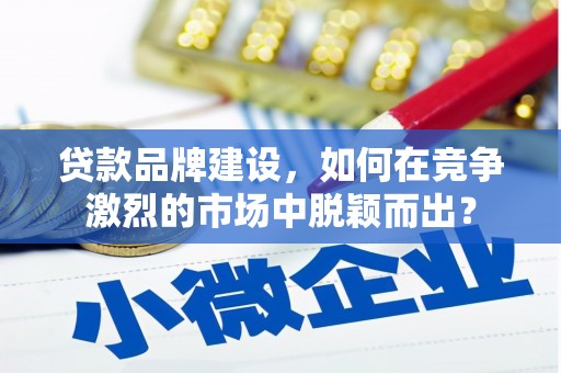 宣城贷款品牌建设，如何在竞争激烈的市场中脱颖而出？