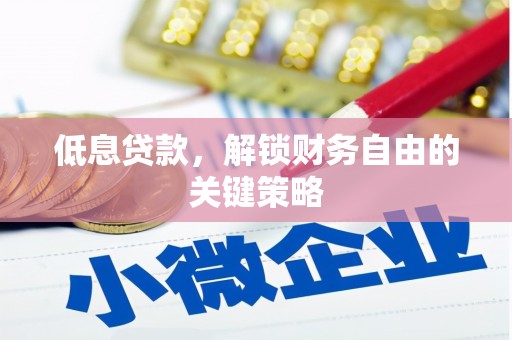 宣城低息贷款，解锁财务自由的关键策略