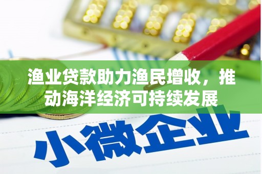 宣城渔业贷款助力渔民增收，推动海洋经济可持续发展