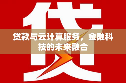 宣城贷款与云计算服务，金融科技的未来融合