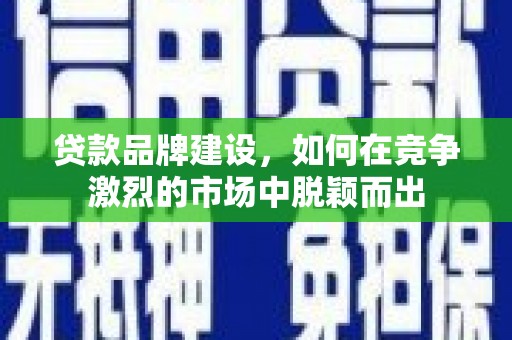 宣城贷款品牌建设，如何在竞争激烈的市场中脱颖而出