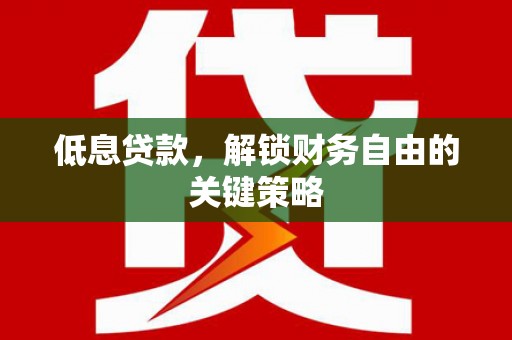 宣城低息贷款，解锁财务自由的关键策略
