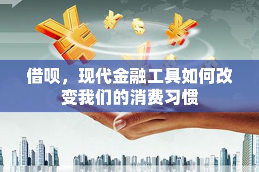 宣城借呗，现代金融工具如何改变我们的消费习惯