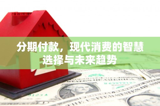 宣城分期付款，现代消费的智慧选择与未来趋势