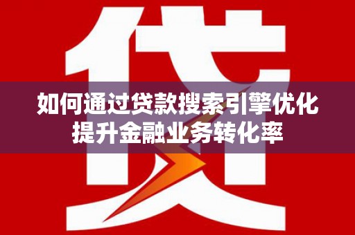 宣城如何通过贷款搜索引擎优化提升金融业务转化率