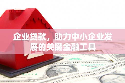 宣城企业贷款，助力中小企业发展的关键金融工具